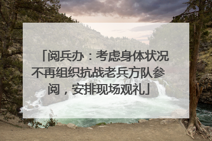 阅兵办：考虑身体状况不再组织抗战老兵方队参阅，安排现场观礼
