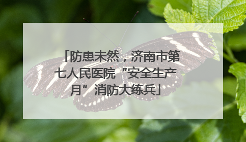 防患未然，济南市第七人民医院“安全生产月”消防大练兵