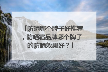 防晒哪个牌子好推荐，防晒霜品牌哪个牌子的防晒效果好？