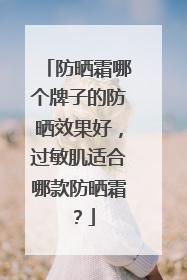 防晒霜哪个牌子的防晒效果好，过敏肌适合哪款防晒霜？