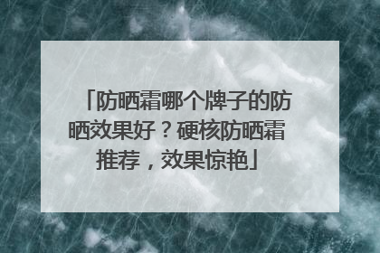 防晒霜哪个牌子的防晒效果好？硬核防晒霜推荐，效果惊艳