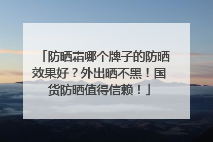 防晒霜哪个牌子的防晒效果好？外出晒不黑！国货防晒值得信赖！