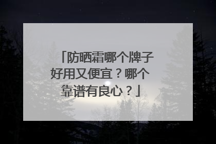 防晒霜哪个牌子好用又便宜？哪个靠谱有良心？