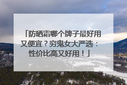 防晒霜哪个牌子最好用又便宜？穷鬼女大严选：性价比高又好用！