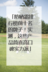 防晒霜排行榜前十名的牌子！实测，这些产品简直高口碑实力派