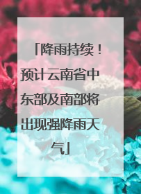 降雨持续！预计云南省中东部及南部将出现强降雨天气