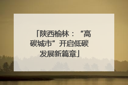陕西榆林：“高碳城市”开启低碳发展新篇章