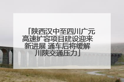 陕西汉中至四川广元高速扩容项目建设迎来新进展 通车后将缓解川陕交通压力