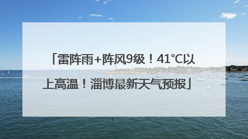 雷阵雨+阵风9级！41℃以上高温！淄博最新天气预报