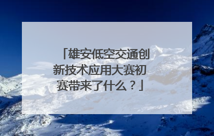 雄安低空交通创新技术应用大赛初赛带来了什么？