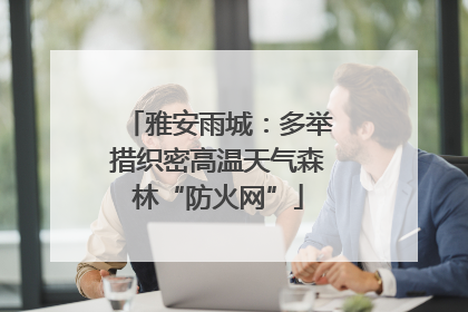 雅安雨城：多举措织密高温天气森林“防火网”