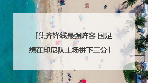 集齐锋线最强阵容 国足想在印尼队主场拼下三分