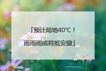 预计局地40℃！雨雨雨或将抵安徽