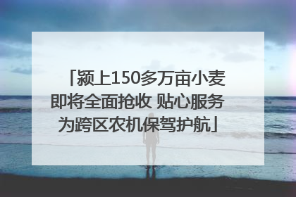 颍上150多万亩小麦即将全面抢收 贴心服务为跨区农机保驾护航