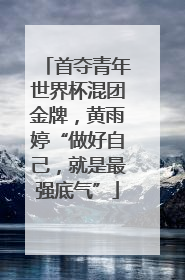 首夺青年世界杯混团金牌，黄雨婷“做好自己，就是最强底气”