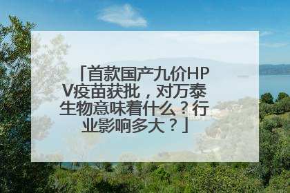 首款国产九价HPV疫苗获批，对万泰生物意味着什么？行业影响多大？