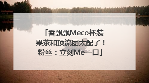 香飘飘Meco杯装果茶和顶流团太配了！粉丝：立刻Me一口