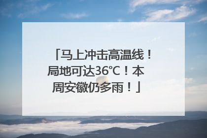 马上冲击高温线！局地可达36℃！本周安徽仍多雨！