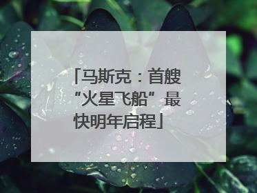 马斯克：首艘“火星飞船”最快明年启程