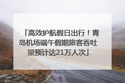 高效护航假日出行！青岛机场端午假期旅客吞吐量预计达21万人次