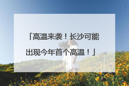高温来袭！长沙可能出现今年首个高温！