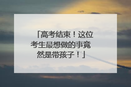 高考结束！这位考生最想做的事竟然是带孩子！