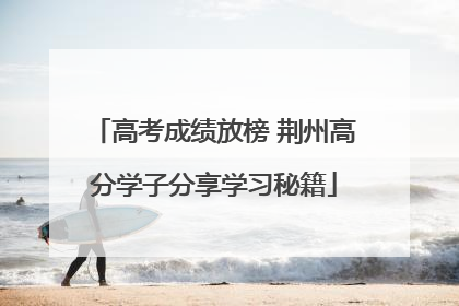 高考成绩放榜 荆州高分学子分享学习秘籍