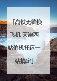 高铁无缝换飞机 天津西站值机托运一站搞定