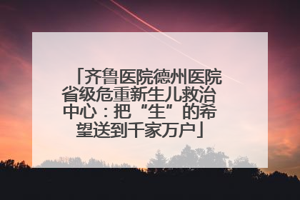 齐鲁医院德州医院省级危重新生儿救治中心：把“生”的希望送到千家万户