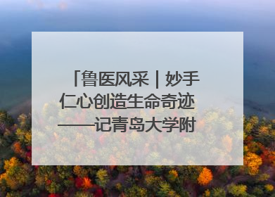 鲁医风采｜妙手仁心创造生命奇迹——记青岛大学附属医院副院长、器官移植中心主任、主任医师蔡金贞