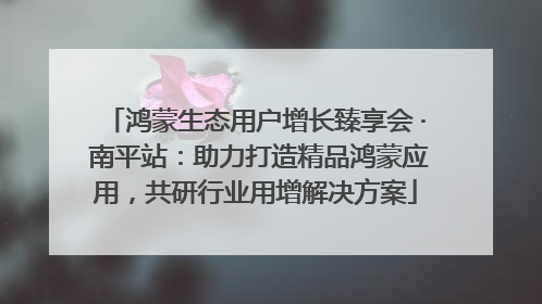 鸿蒙生态用户增长臻享会 · 南平站：助力打造精品鸿蒙应用，共研行业用增解决方案