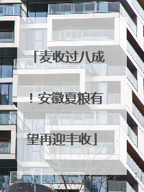麦收过八成！安徽夏粮有望再迎丰收
