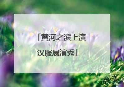 黄河之滨上演汉服展演秀