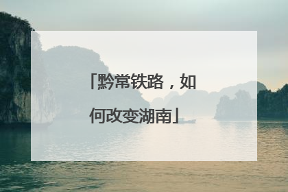 黔常铁路，如何改变湖南