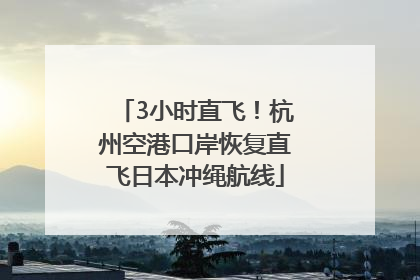 3小时直飞！杭州空港口岸恢复直飞日本冲绳航线
