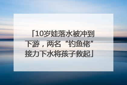 10岁娃落水被冲到下游，两名“钓鱼佬”接力下水将孩子救起