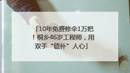 10年免费修伞1万把！桐乡46岁工程师，用双手“缝补”人心