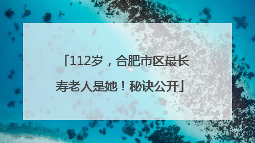 112岁，合肥市区最长寿老人是她！秘诀公开