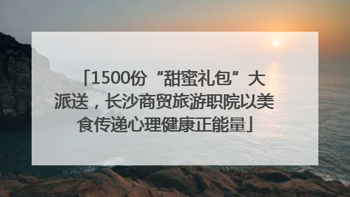 1500份“甜蜜礼包”大派送，长沙商贸旅游职院以美食传递心理健康正能量