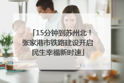 15分钟到苏州北！张家港市铁路建设开启民生幸福新时速