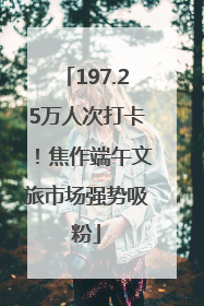197.25万人次打卡！焦作端午文旅市场强势吸粉