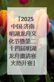 2025中国·济南明湖龙舟文化节暨第二十四届明湖龙舟邀请赛火热开赛