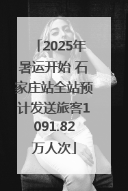 2025年暑运开始 石家庄站全站预计发送旅客1091.82万人次