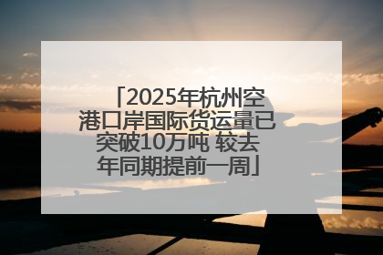2025年杭州空港口岸国际货运量已突破10万吨 较去年同期提前一周