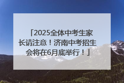 2025全体中考生家长请注意！济南中考招生会将在6月底举行！