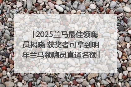 2025兰马最佳领嗨员揭晓 获奖者可拿到明年兰马领嗨员直通名额