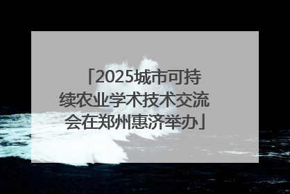 2025城市可持续农业学术技术交流会在郑州惠济举办