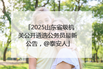2025山东省级机关公开遴选公务员最新公告，@泰安人