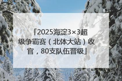 2025海淀3×3超级争霸赛（北体大站）收官，80支队伍晋级