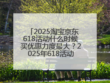 2025淘宝京东618活动什么时候买优惠力度最大？2025年618活动时间表确定：从5月13日20:00至6月18日24时